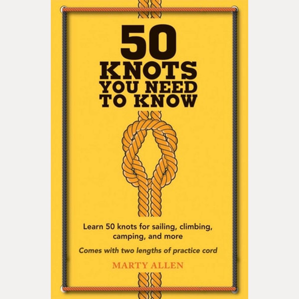 50 Knots You Need to Know Learn 50 knots for sailing, climbing, camping, and more, Marty Allen