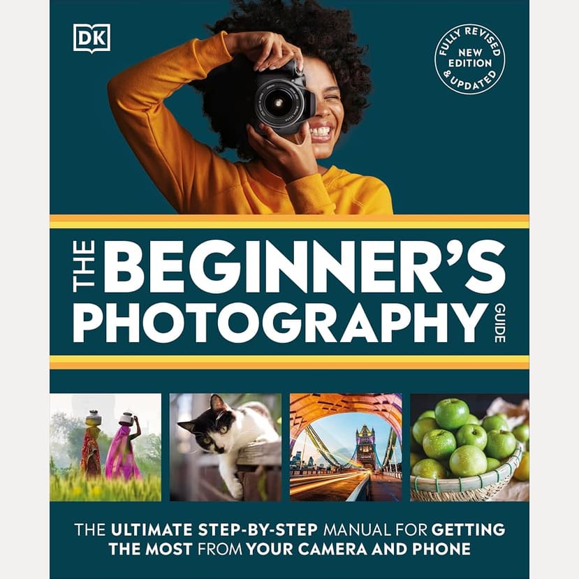DK The Beginners Photography Guide The Ultimate Step-by-Step Manual for Getting the Most from Your Camera and Phone.
