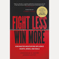 Fight Less, Win More: How Master Negotiators Influence Hearts, Minds, And Deals cover image