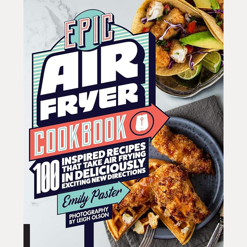 Epic Air Fryer Cookbook: 100 Inspired Recipes That Take Air-Frying in Deliciously Exciting New Directions