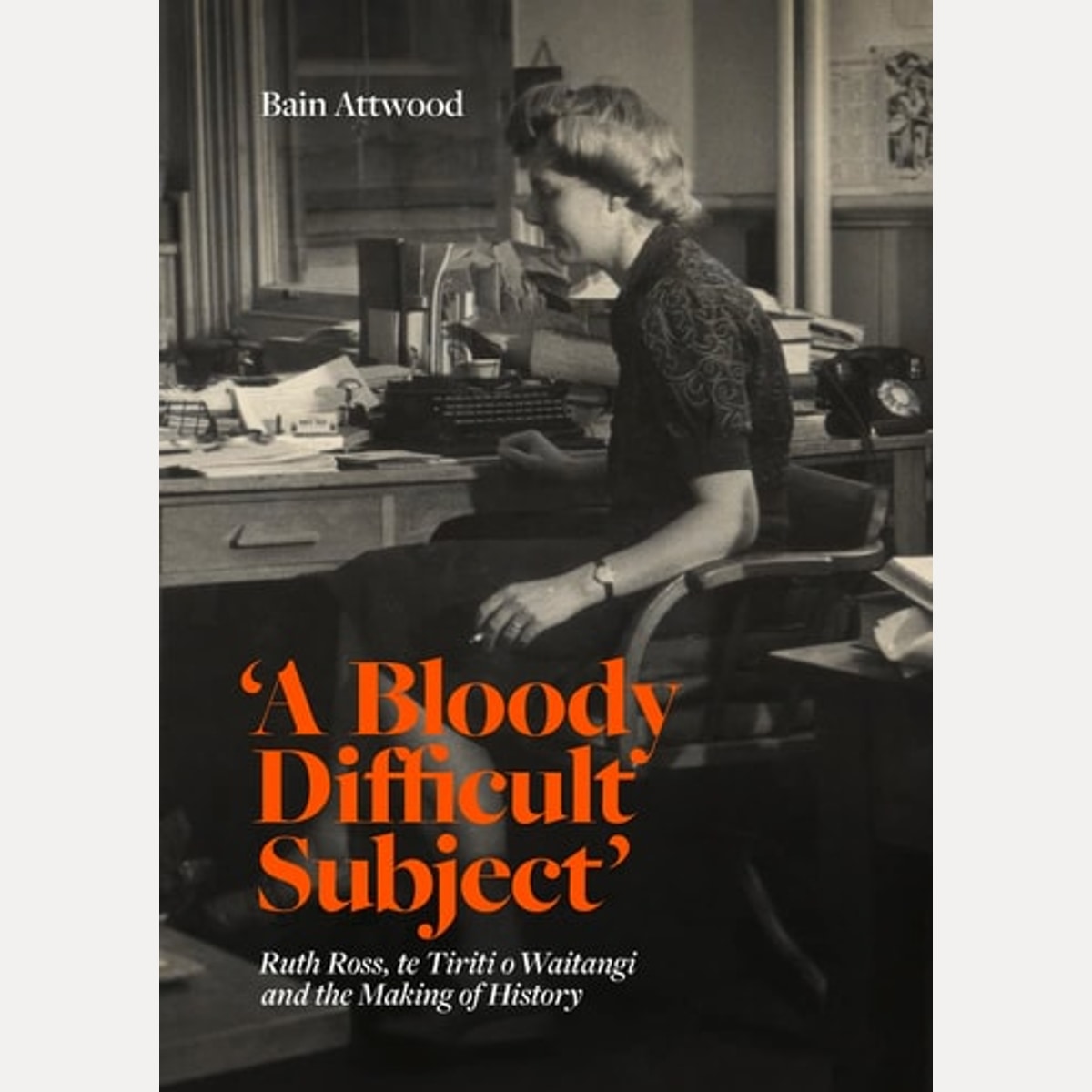 'A Bloody Difficult Subject' Ruth Ross, Te Tiriti O Waitangi and the Making of History, Bain Attwood