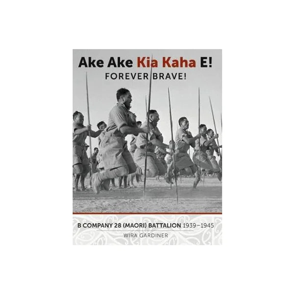 Ake Ake Kia Kaha E!: B Company 28th Maori Battalion 1939-1945