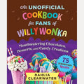 An Unofficial Cookbook for Fans of Willy Wonka Mouthwatering Chocolates, Desserts, and Candy Creations, Dahlia Clearwater