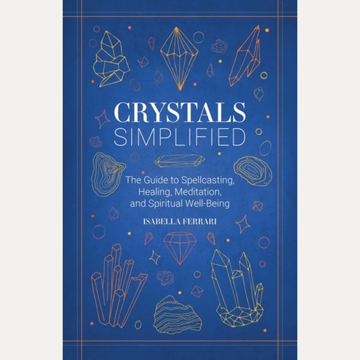 Crystals Simplified The Guide to Spellcasting, Healing, Meditation, and Spiritual Well-Being