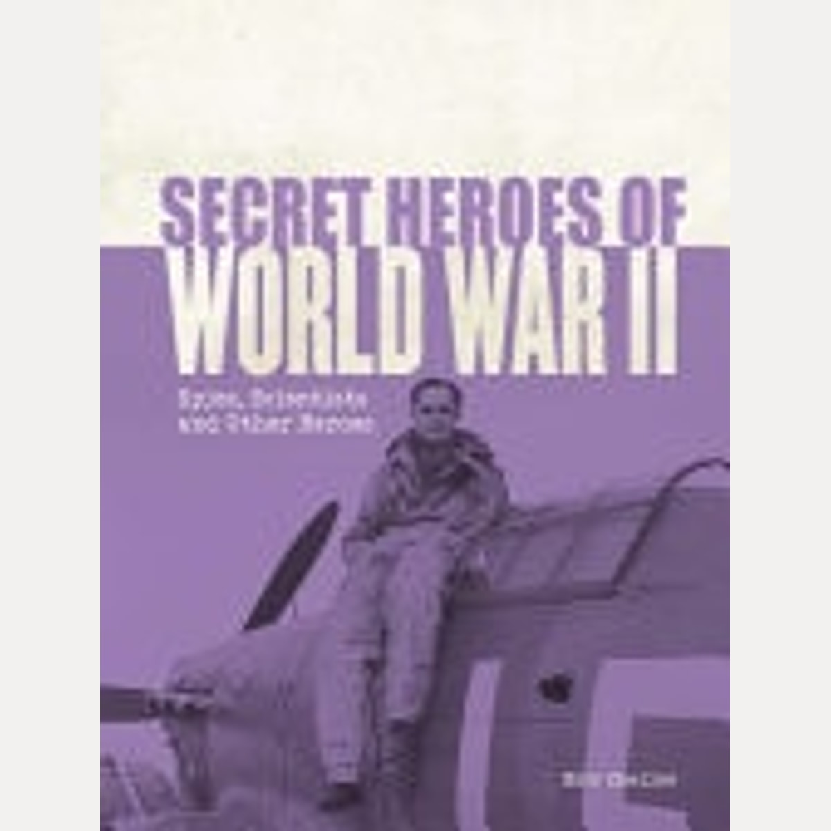 Secret Heroes of World War II Spies, Scientists and Other Heroes, Eric Chaline