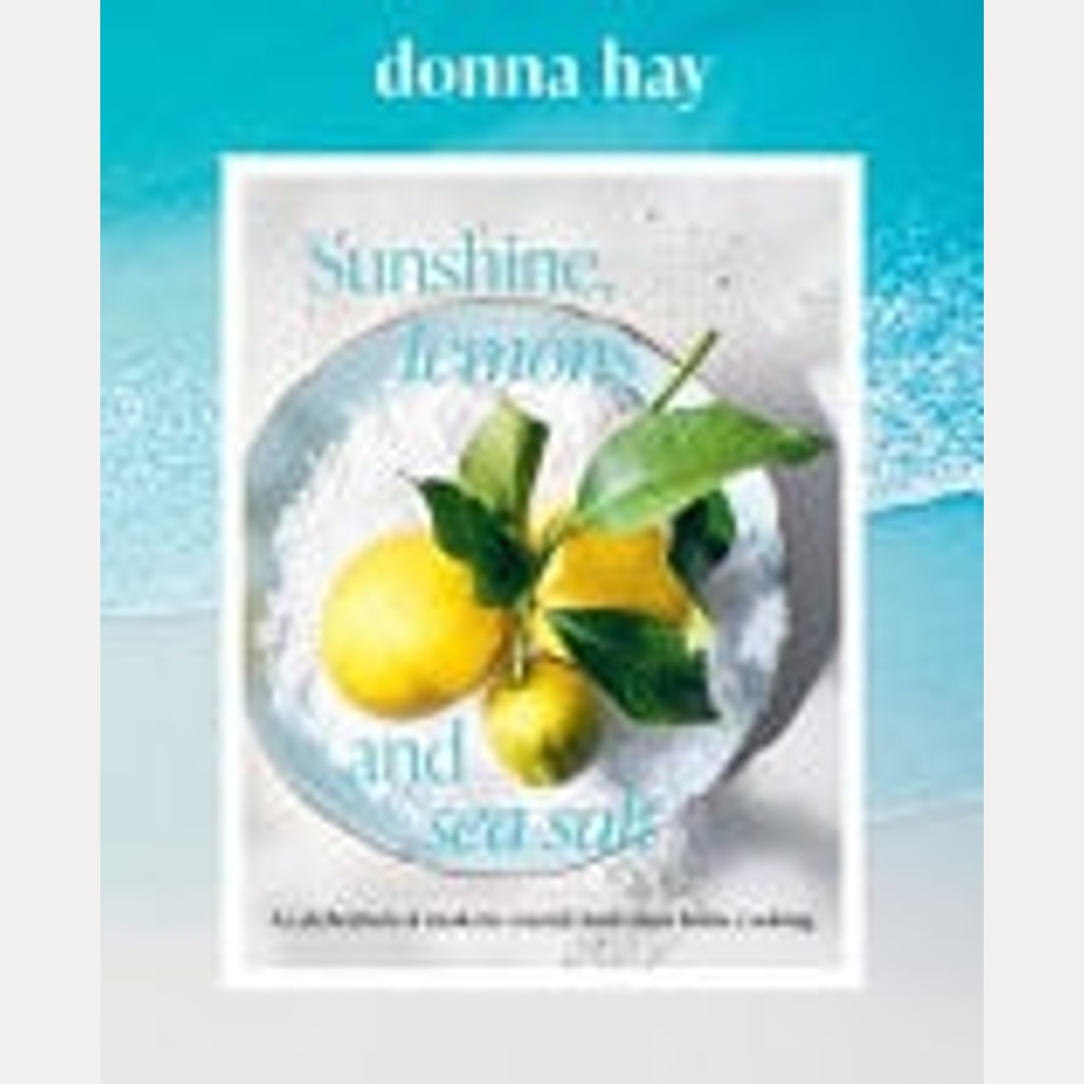 Sunshine, Lemons and Sea Salt Modern Coastal Home Cooking for Family and Friends from the Beloved Bestselling Australian Author of TOO EASY and BASICS to BRILLIANCE, Donna Hay