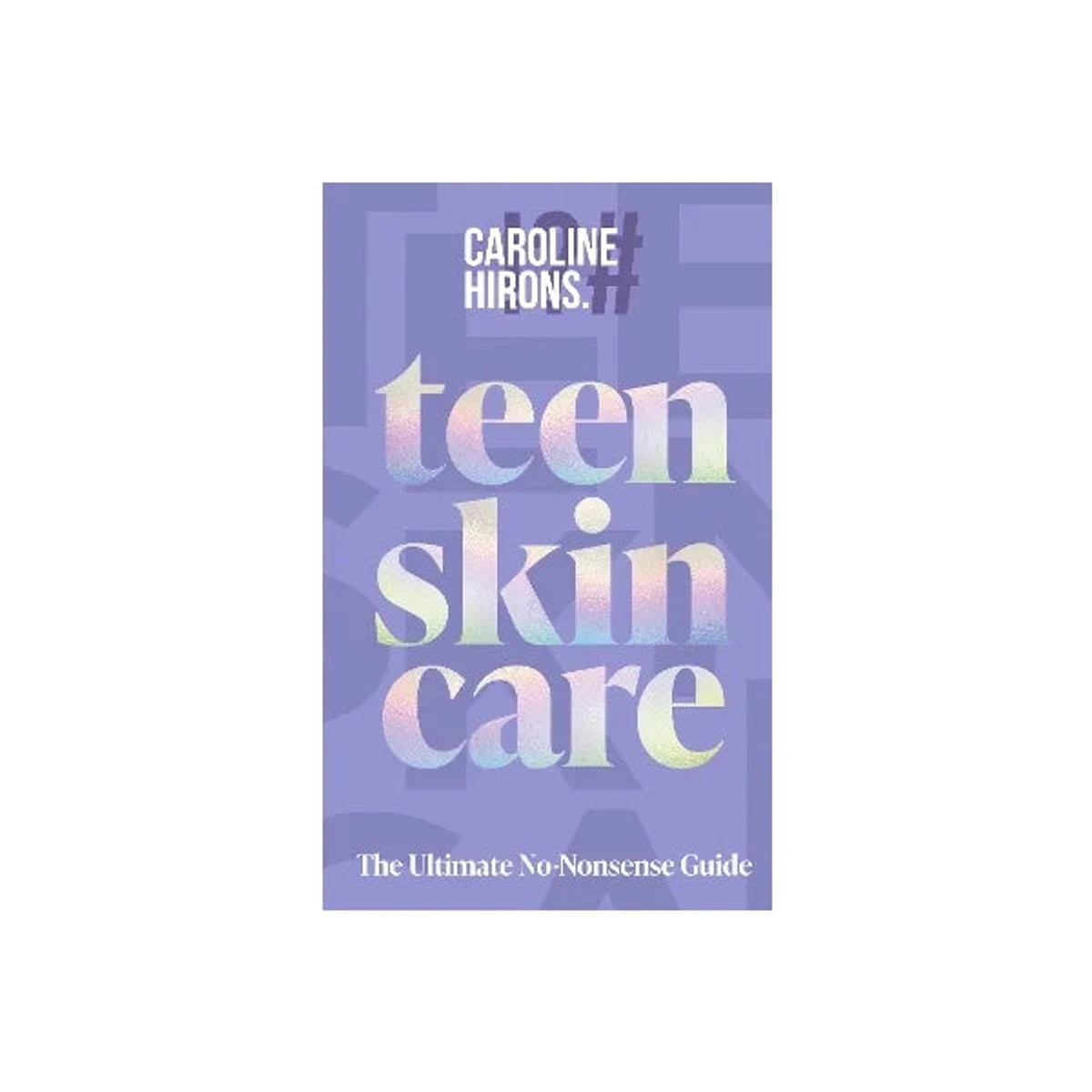 Teen Skincare: the Ultimate No Nonsense Guide, Caroline Hirons