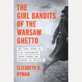 The Girl Bandits of the Warsaw Ghetto The True Story of Five Courageous Young Women Who Sparked an Uprising, Elizabeth R. Hyman