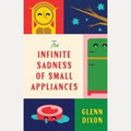 The Infinite Sadness of Small Appliances A Charming and Heartwarming Original Novel from a Bestselling Author, for Readers Who Loved Before the Coffee Gets Cold and Klara and the Sun, Glenn Dixon