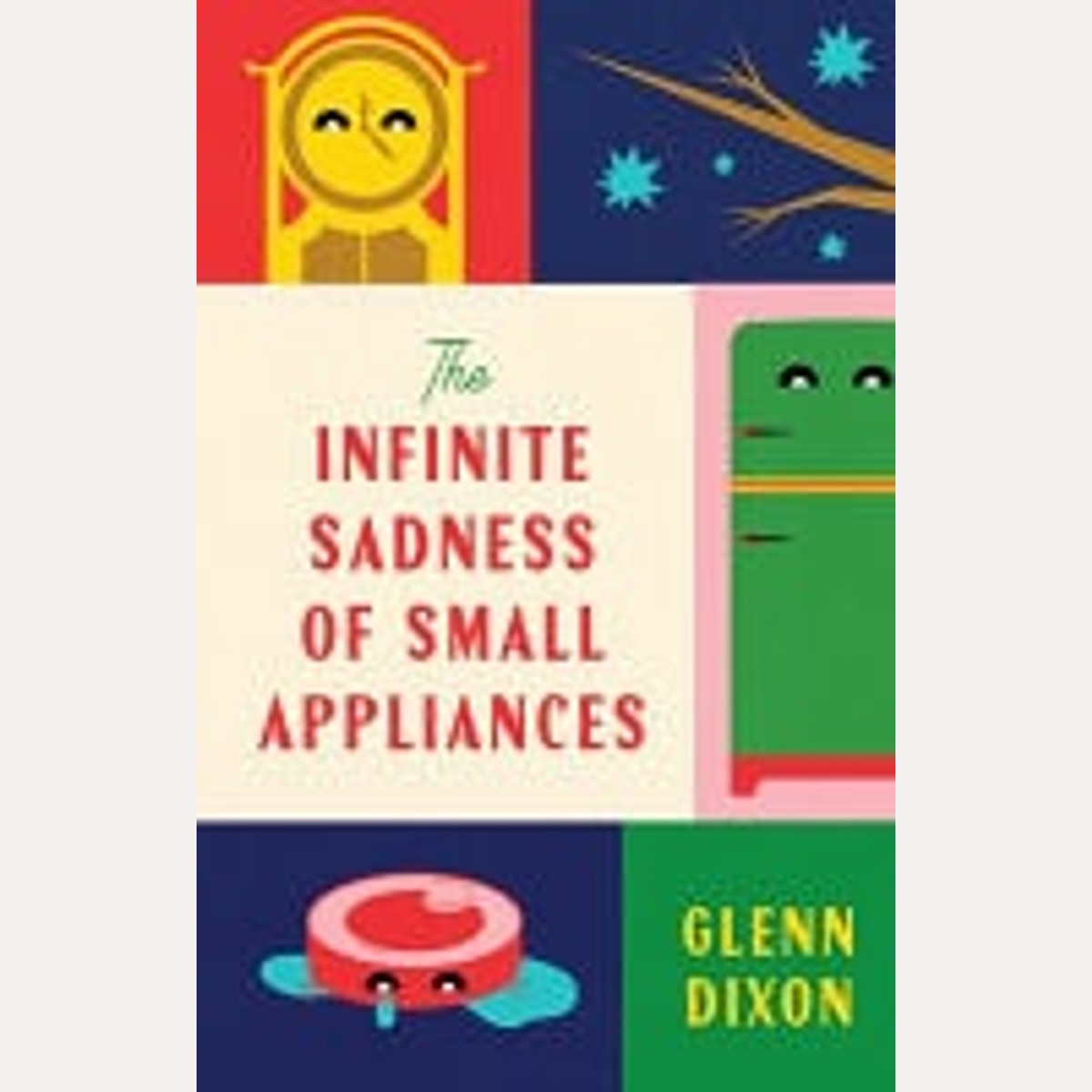 The Infinite Sadness of Small Appliances A Charming and Heartwarming Original Novel from a Bestselling Author, for Readers Who Loved Before the Coffee Gets Cold and Klara and the Sun, Glenn Dixon