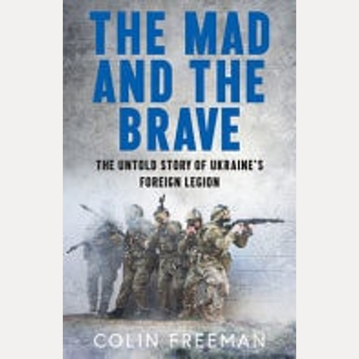 The Mad and the Brave The Untold Story of Ukraine's Foreign Legion, Colin Freeman