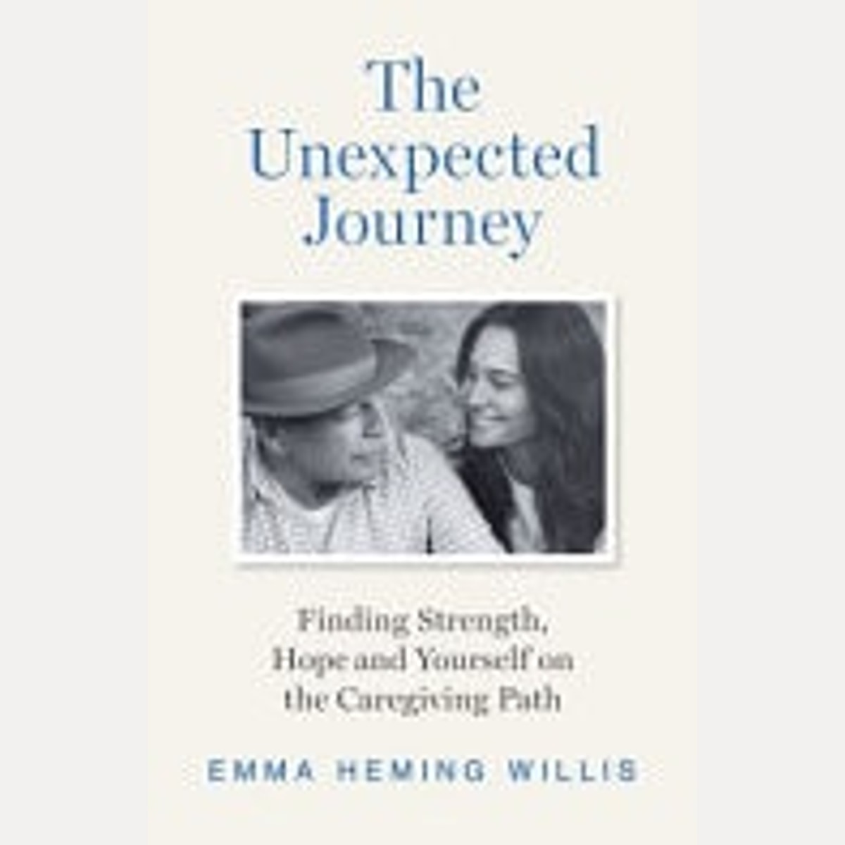 The Unexpected Journey Finding Strength, Hope and Yourself on the Caregiving Path, Emma Heming Willis