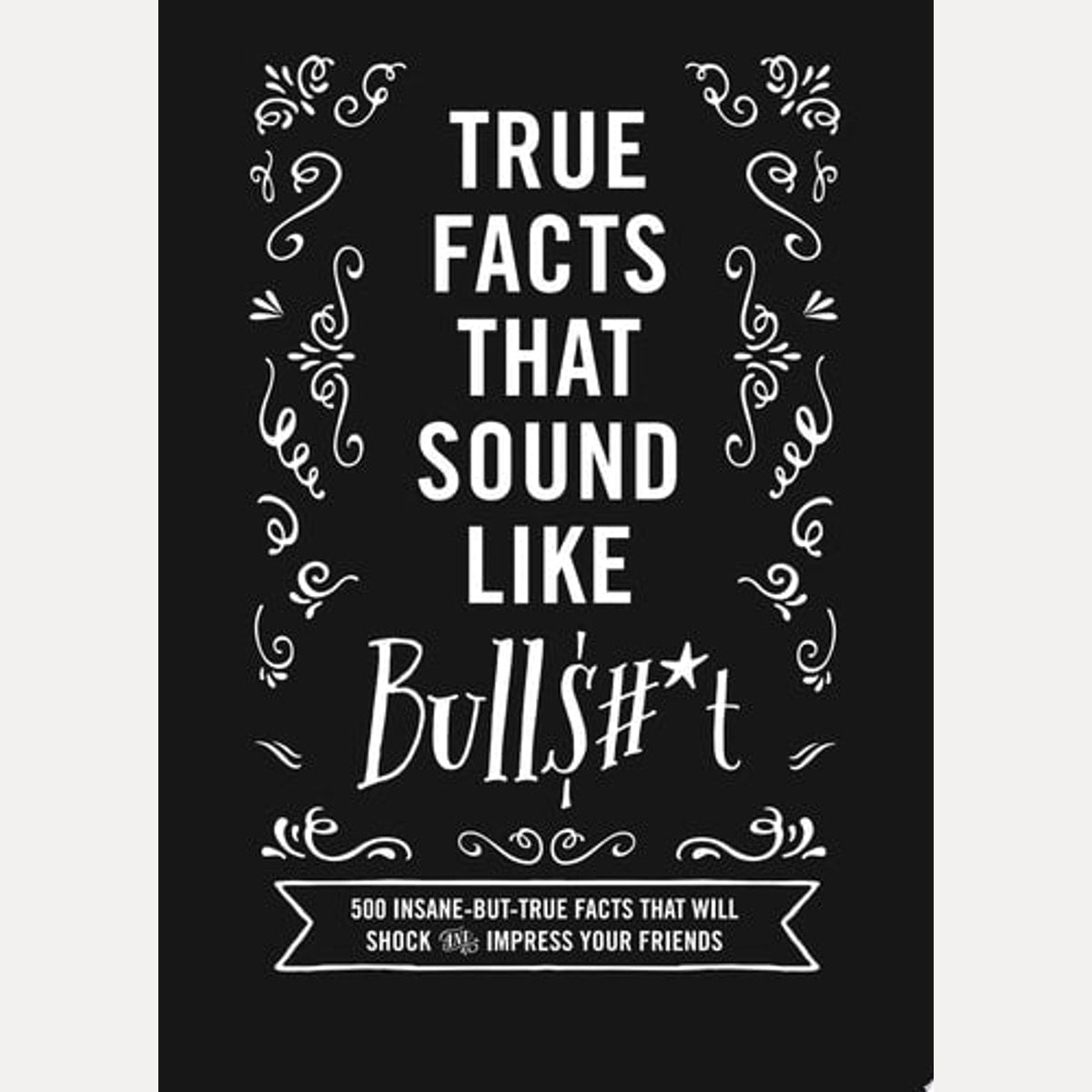 True Facts That Sound Like Bull$#*t 500 Insane-But-True Facts That Will Shock and Impress Your Friends (Funny Book, Reference Gift, Fun Facts, Humor Gifts), Shane Carley