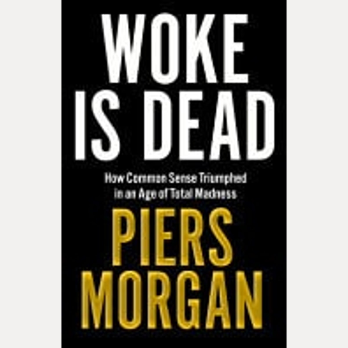 Woke Is Dead How Common Sense Triumphed in an Age of Total Madness, Piers Morgan